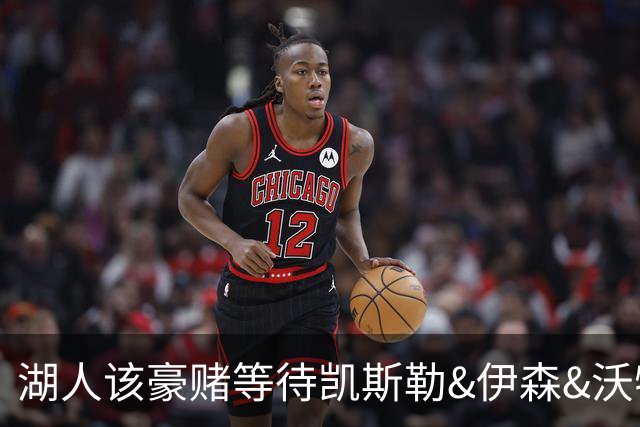 湖人该豪赌等待凯斯勒&伊森&沃特森还是直接抢米罗&沙梅特？